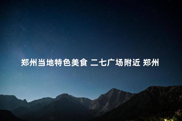 郑州当地特色美食 二七广场附近 郑州二七广场周边有什么独特美味值得尝试？